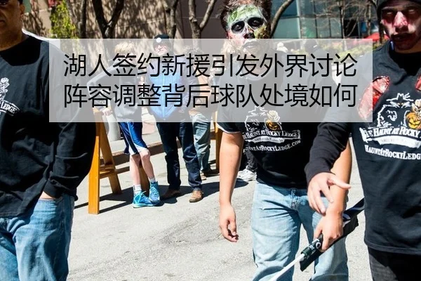 湖人签约新援引发外界讨论 阵容调整背后球队处境如何